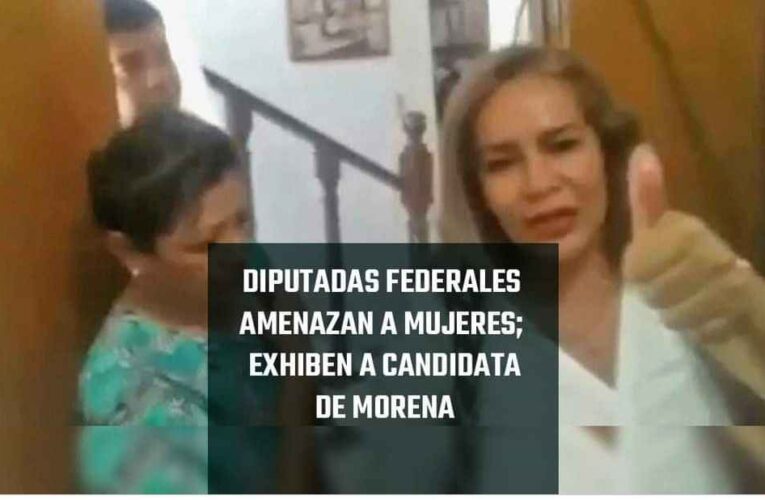 DIPUTADAS FEDERALES AMENAZAN A MUJERES; EXHIBEN A CANDIDATA DE MORENA